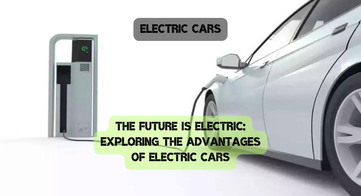 The Future is Electric: Exploring the Advantages of Electric Cars