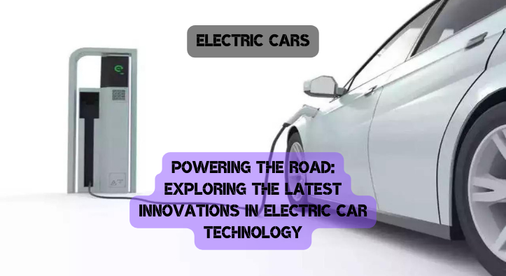 Powering the Road: Exploring the Latest Innovations in Electric Car Technology