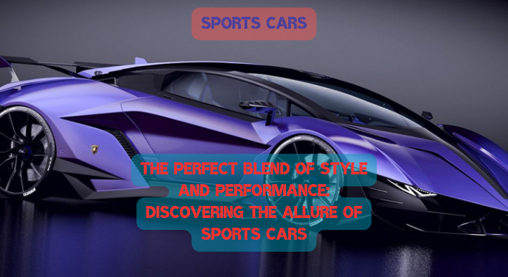 The Perfect Blend of Style and Performance: Discovering the Allure of Sports Cars