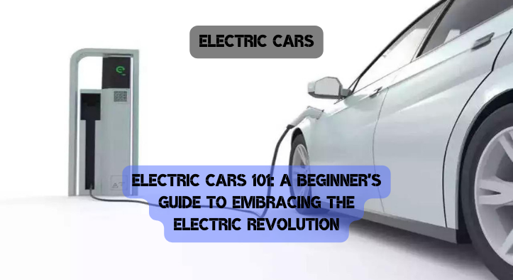 Electric Cars 101: A Beginner’s Guide to Embracing the Electric Revolution